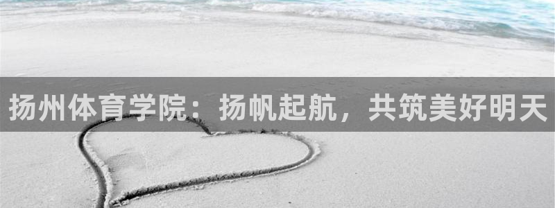 凯发官网下载招商电话是多少啊:扬州体育学院:扬帆起航,共筑美