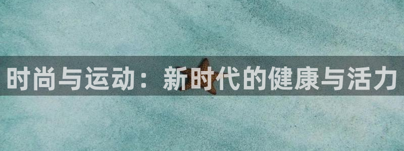 凯发官方正版app娱乐40996:时尚与运动:新时代的健康与