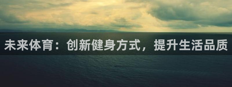 凯发官方正版app娱乐首页官网下载:未来体育:创新健身方式,