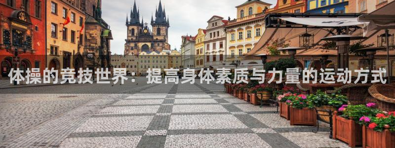 凯发官网下载官方客服电话:体操的竞技世界:提高身体素质与力量