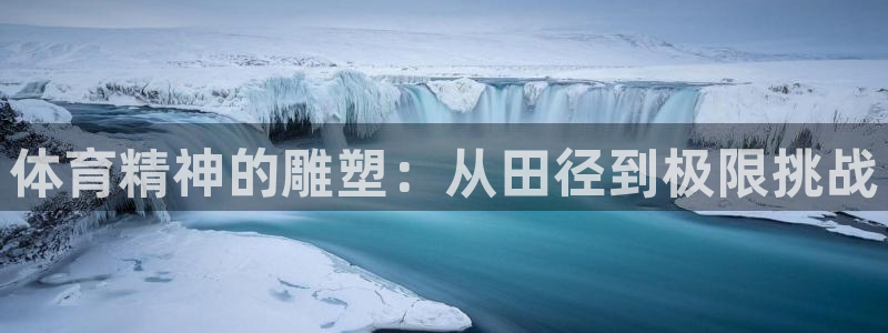 凯发官方正版app娱乐网站:体育精神的雕塑:从田径到极限挑战