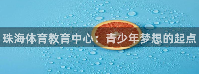 凯发官网下载是干嘛的公司:珠海体育教育中心:青少年梦想的起点
